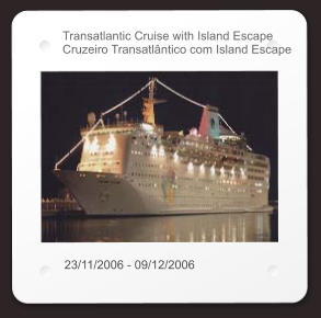 Transatlantic Cruise with Island Escape Cruzeiro Transatlântico com Island Escape 23/11/2006 - 09/12/2006